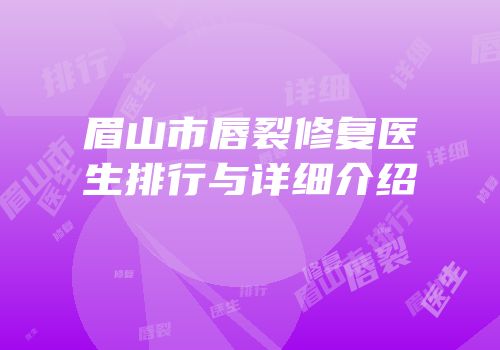 眉山市唇裂修复医生排行与详细介绍