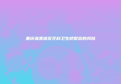 重庆雍禾植发牙科卫生桥整容的风险