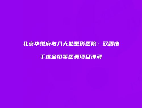 北京华悦府与八大处整形医院：双眼皮手术全切等医美项目详解