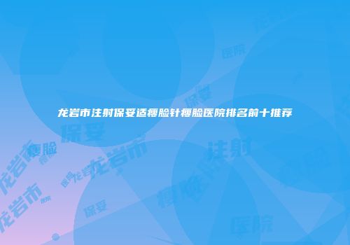 龙岩市注射保妥适瘦脸针瘦脸医院排名前十推荐