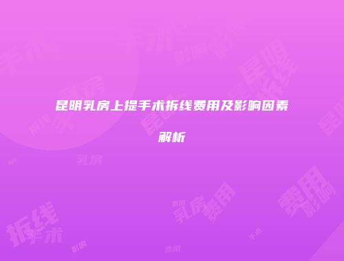 昆明乳房上提手术拆线费用及影响因素解析