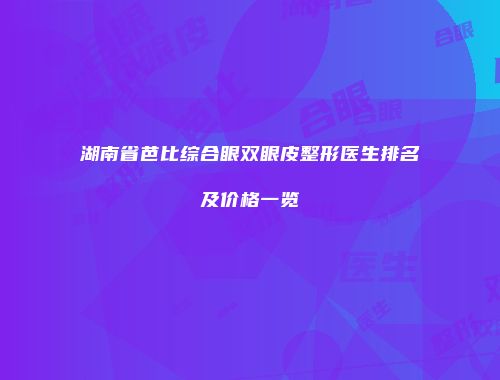 湖南省芭比综合眼双眼皮整形医生排名及价格一览