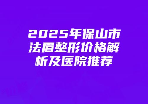 2025年保山市法眉整形价格解析及医院推荐