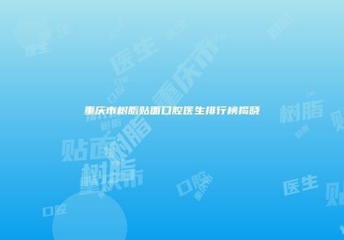 重庆市树脂贴面口腔医生排行榜揭晓