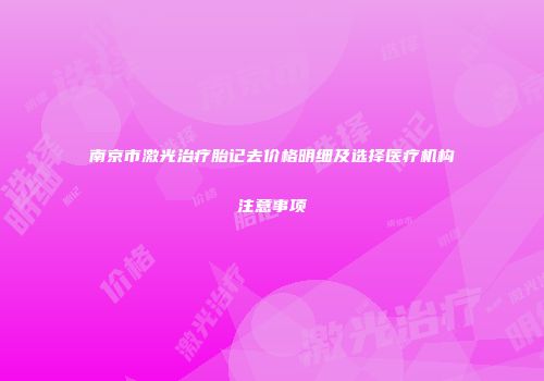 南京市激光治疗胎记去价格明细及选择医疗机构注意事项