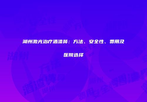 湖州激光治疗酒渣鼻：方法、安全性、费用及医院选择