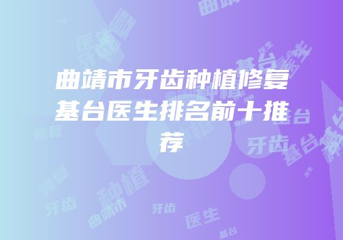 曲靖市牙齿种植修复基台医生排名前十推荐