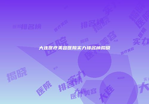 大连医疗美容医院实力排名榜揭晓