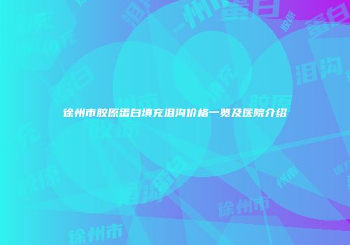 徐州市胶原蛋白填充泪沟价格一览及医院介绍