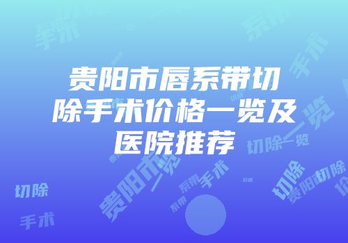 贵阳市唇系带切除手术价格一览及医院推荐