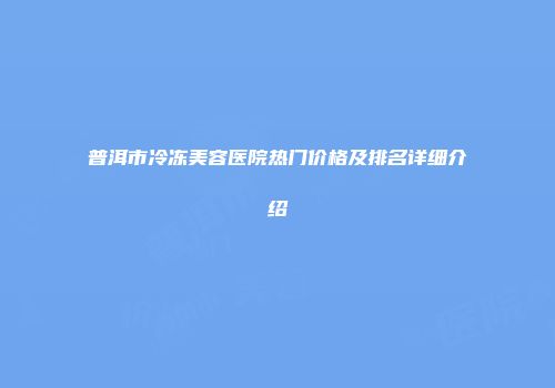 普洱市冷冻美容医院热门价格及排名详细介绍