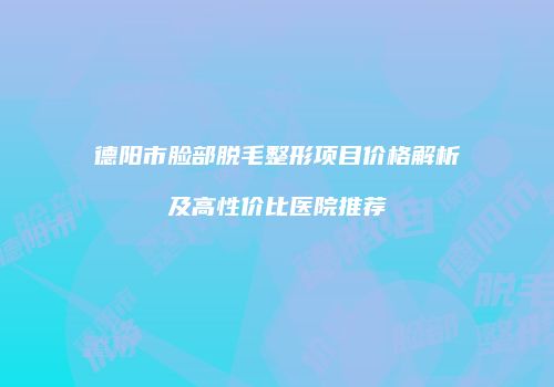 德阳市脸部脱毛整形项目价格解析及高性价比医院推荐
