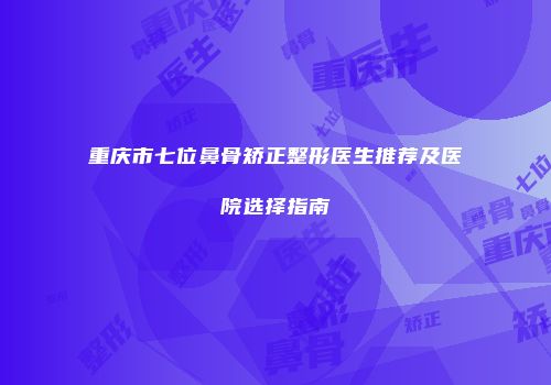 重庆市七位鼻骨矫正整形医生推荐及医院选择指南
