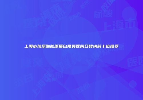 上海市玻尿酸胶原蛋白隆鼻医院口碑榜前十位推荐