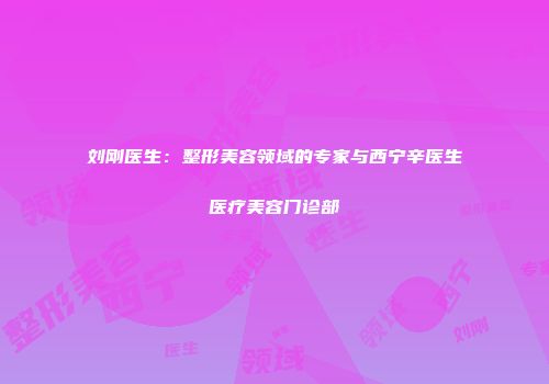 刘刚医生：整形美容领域的专家与西宁辛医生医疗美容门诊部