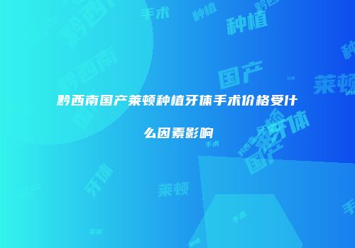 黔西南国产莱顿种植牙体手术价格受什么因素影响
