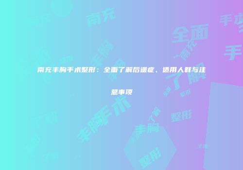 南充丰胸手术整形：全面了解后遗症、适用人群与注意事项