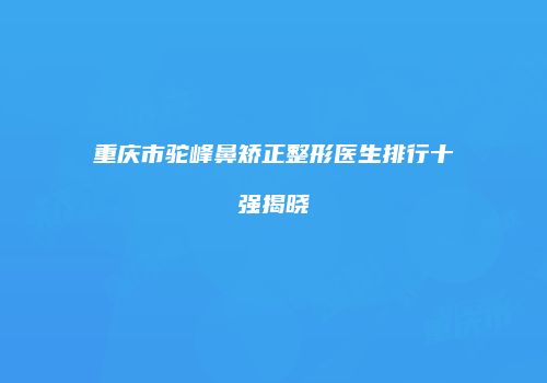 重庆市驼峰鼻矫正整形医生排行十强揭晓