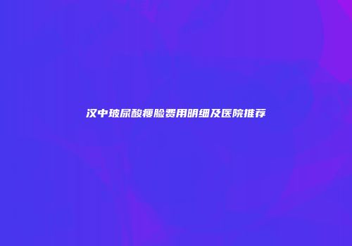 汉中玻尿酸瘦脸费用明细及医院推荐