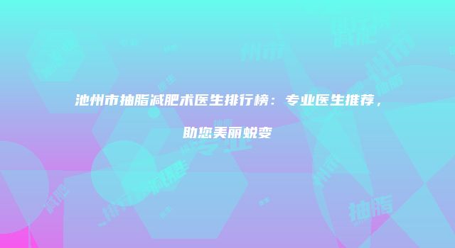 池州市抽脂减肥术医生排行榜：专业医生推荐，助您美丽蜕变