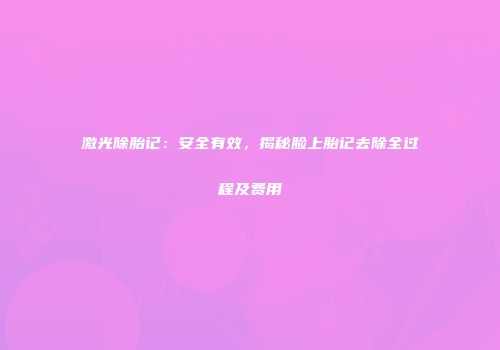 激光除胎记：安全有效，揭秘脸上胎记去除全过程及费用