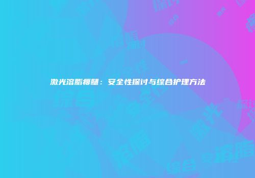 激光溶脂瘦腿：安全性探讨与综合护理方法