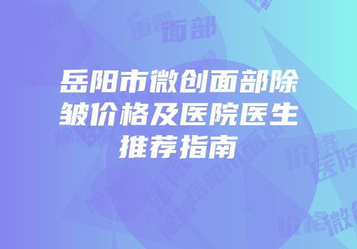 岳阳市微创面部除皱价格及医院医生推荐指南