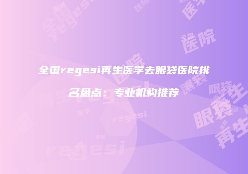 全国regesi再生医学去眼袋医院排名盘点：专业机构推荐