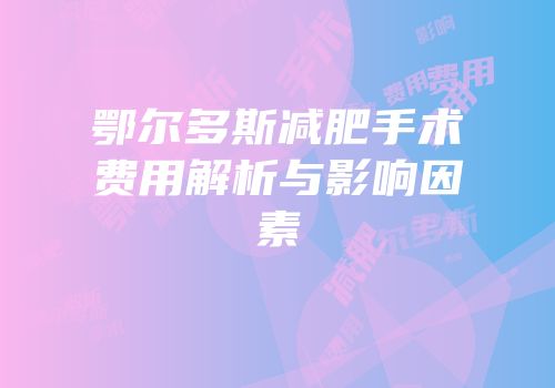 鄂尔多斯减肥手术费用解析与影响因素