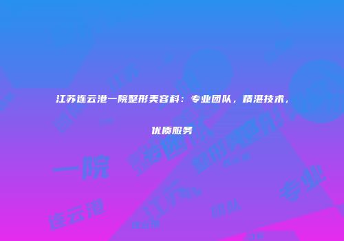 江苏连云港一院整形美容科：专业团队，精湛技术，优质服务