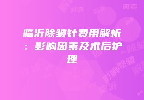 临沂除皱针费用解析：影响因素及术后护理
