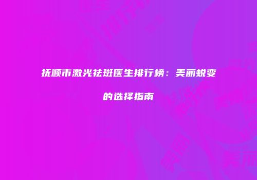 抚顺市激光祛斑医生排行榜：美丽蜕变的选择指南