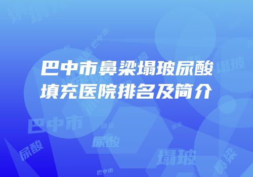 巴中市鼻梁塌玻尿酸填充医院排名及简介