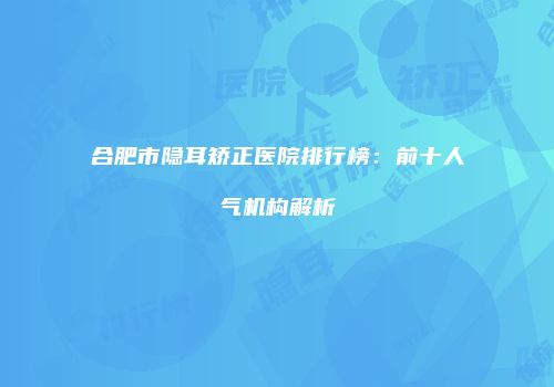 合肥市隐耳矫正医院排行榜：前十人气机构解析