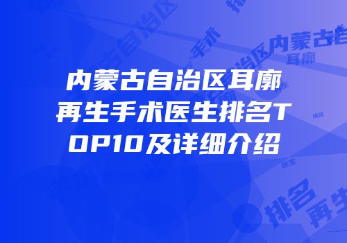 内蒙古自治区耳廓再生手术医生排名TOP10及详细介绍