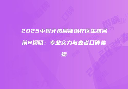 2025中国牙齿局部治疗医生排名前8揭晓：专业实力与患者口碑集锦
