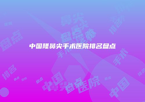 中国隆鼻尖手术医院排名盘点