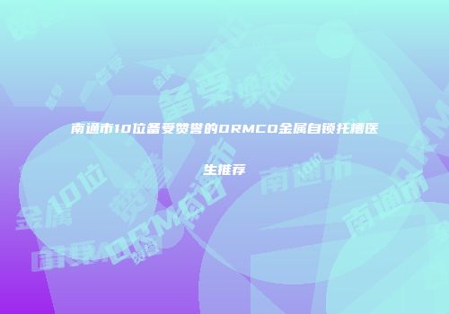 南通市10位备受赞誉的ORMCO金属自锁托槽医生推荐