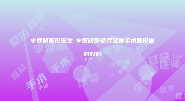 李智明整形医生-李智明医师耳朵做手术整形做的好吗