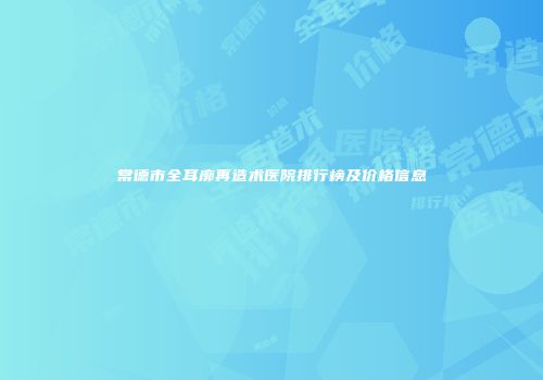 常德市全耳廓再造术医院排行榜及价格信息