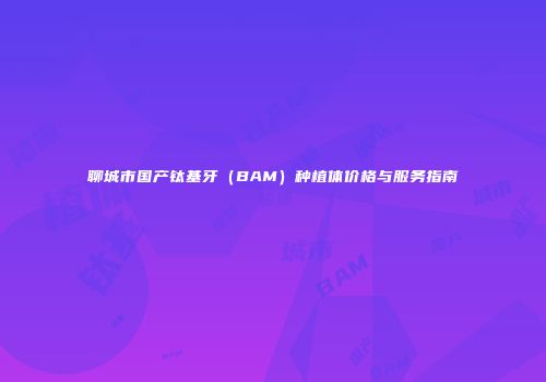聊城市国产钛基牙（BAM）种植体价格与服务指南