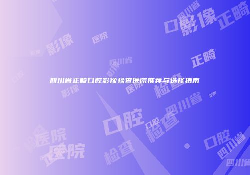 四川省正畸口腔影像检查医院推荐与选择指南