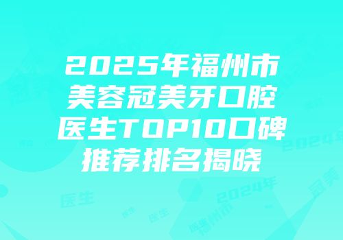 2025年福州市美容冠美牙口腔医生TOP10口碑推荐排名揭晓