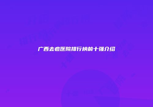 广西去痘医院排行榜前十强介绍