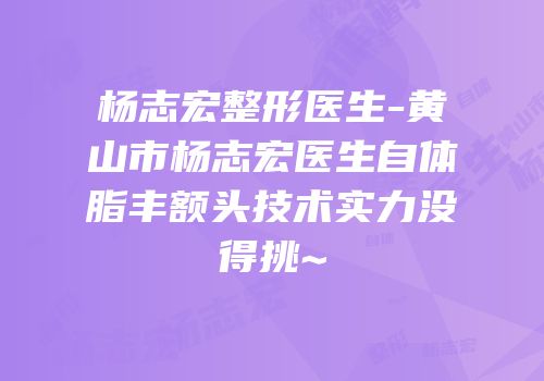 杨志宏整形医生-黄山市杨志宏医生自体脂丰额头技术实力没得挑~