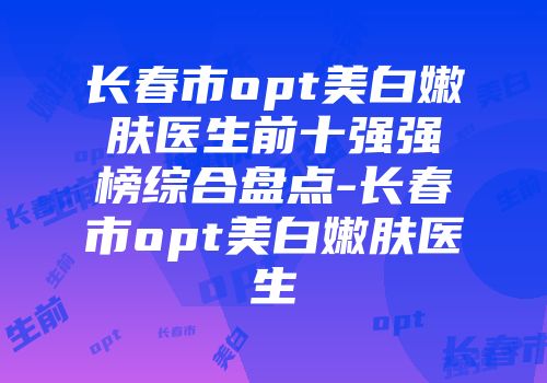 长春市opt美白嫩肤医生前十强强榜综合盘点-长春市opt美白嫩肤医生