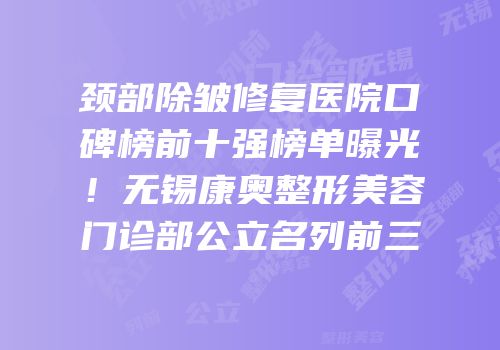 颈部除皱修复医院口碑榜前十强榜单曝光！无锡康奥整形美容门诊部公立名列前三