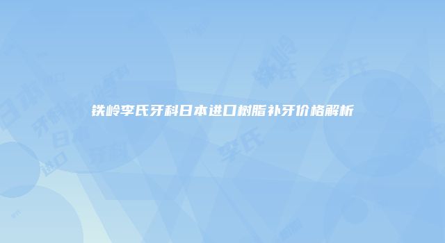 铁岭李氏牙科日本进口树脂补牙价格解析