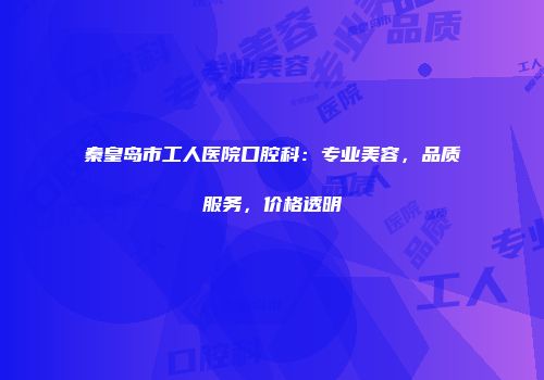 秦皇岛市工人医院口腔科：专业美容，品质服务，价格透明
