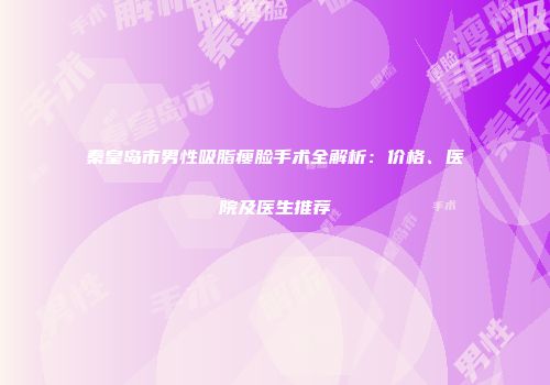 秦皇岛市男性吸脂瘦脸手术全解析：价格、医院及医生推荐